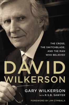 Gary Wilkerson: David Wilkerson: The Cross, the Switchblade, and the Man Who Believed